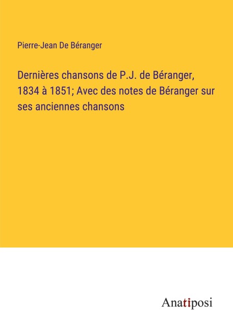 Dernières chansons de P.J. de Béranger, 1834 à 1851; Avec des notes de Béranger sur ses anciennes chansons - Pierre-Jean de Béranger