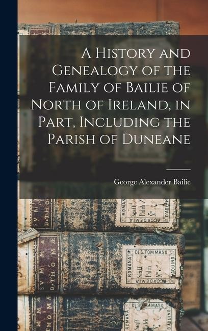 A History and Genealogy of the Family of Bailie of North of Ireland, in Part, Including the Parish of Duneane - 
