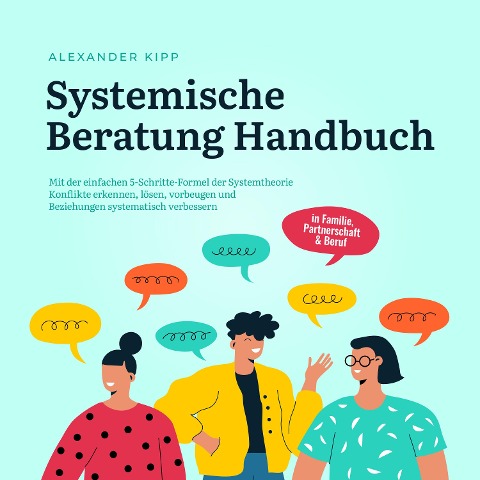 Systemische Beratung Handbuch: Mit der einfachen 5-Schritte-Formel der Systemtheorie Konflikte erkennen, lösen, vorbeugen und Beziehungen systematisch verbessern - in Familie, Partnerschaft & Beruf - Alexander Kipp