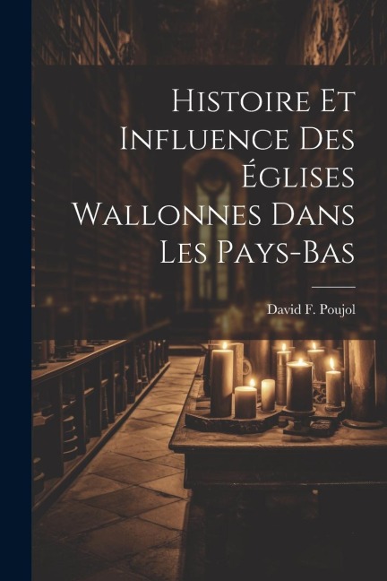 Histoire Et Influence Des Églises Wallonnes Dans Les Pays-Bas - David F. Poujol