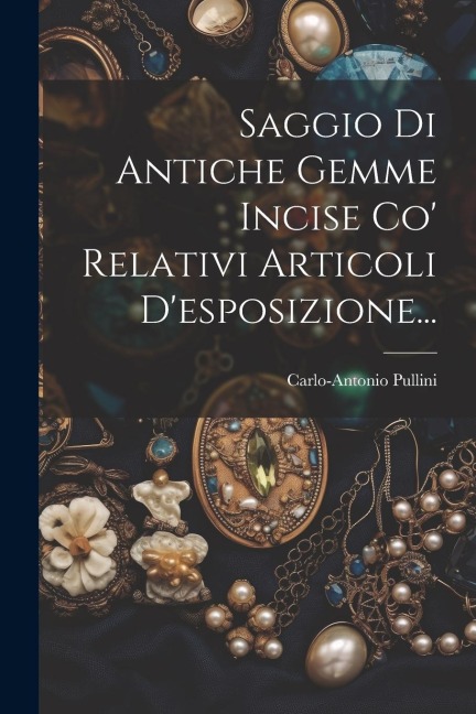 Saggio Di Antiche Gemme Incise Co' Relativi Articoli D'esposizione... - Carlo-Antonio Pullini