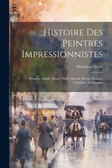 Histoire des peintres impressionnistes: Pissarro, Claude Monet, Sisley, Renoir, Berthe Morisot, Cezanne, Guillaumin - Théodore Duret