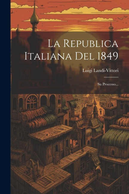 La Republica Italiana Del 1849: Su Processo... - Luigi Landi-Vittori