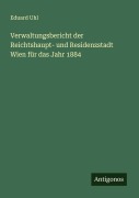 Cover-Bild zum Titel 'Verwaltungsbericht der Reichtshaupt- und Residenzstadt Wien für das Jahr 1884' von 'Eduard Uhl'