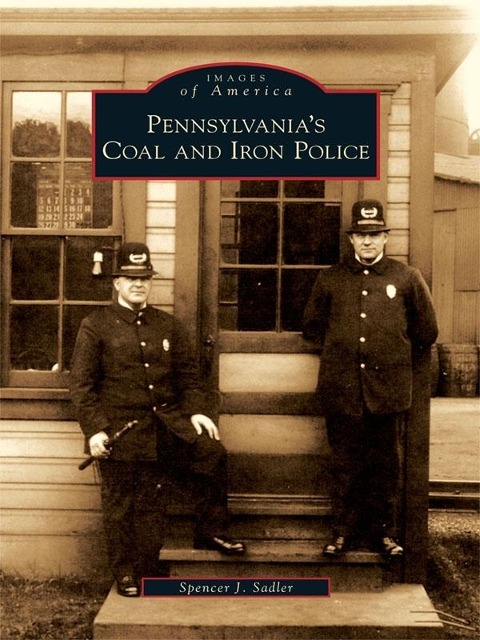 Pennsylvania's Coal and Iron Police - Spencer J. Sadler