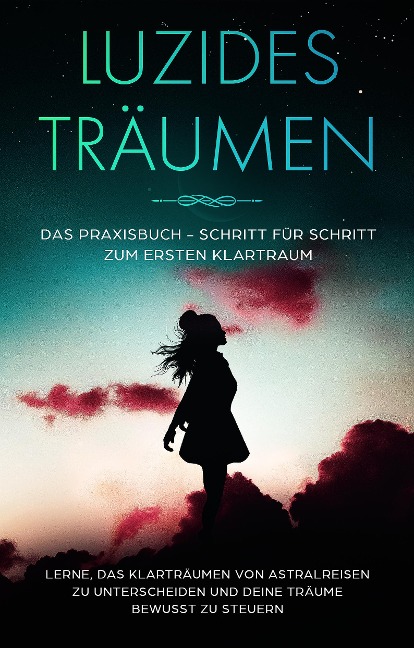 Luzides Träumen: Das Praxisbuch - Schritt für Schritt zum ersten Klartraum | Lerne, das Klarträumen von Astralreisen zu unterscheiden und deine Träume bewusst zu steuern - Lorina Blumenberg