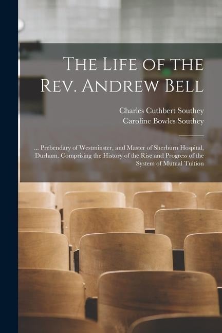 The Life of the Rev. Andrew Bell: ... Prebendary of Westminster, and Master of Sherburn Hospital, Durham. Comprising the History of the Rise and Progr - Caroline Bowles Southey, Charles Cuthbert Southey