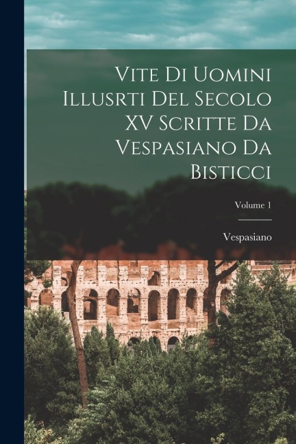 Vite Di Uomini Illusrti Del Secolo XV Scritte Da Vespasiano Da Bisticci; Volume 1 - Vespasiano