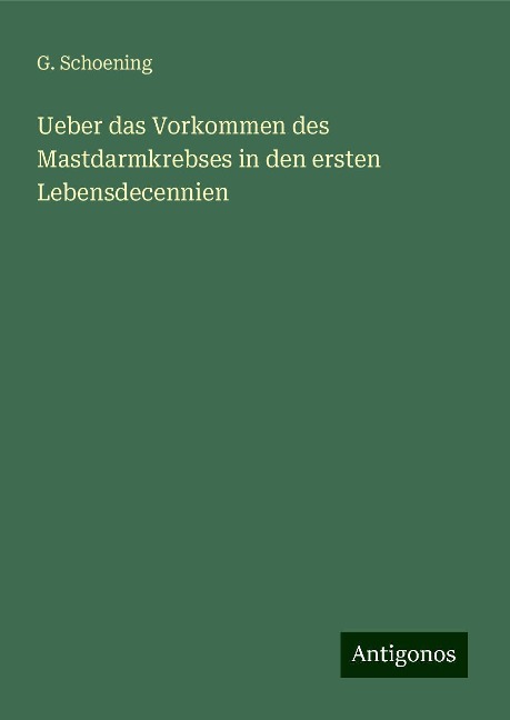 Ueber das Vorkommen des Mastdarmkrebses in den ersten Lebensdecennien - G. Schoening