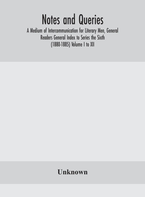 Notes and queries; A Medium of Intercommunication for Literary Men, General Readers General Index to Series the Sixth (1880-1885) Volume I to XII. - Unknown