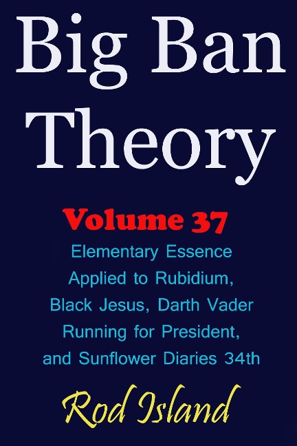 Big Ban Theory: Elementary Essence Applied to Rubidium, Black Jesus, Darth Vader Running for President, and Sunflower Diaries 34th, Volume 37 - Rod Island