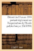 Décret Du 13 Mars 1894 Portant Règlement Sur l'Organisation de l'Ecole Polytechnique - Collectif