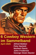 6 Cowboy Western im Sammelband April 2025 - Alfred Bekker, Pete Hackett, John Frederick, Norbert Davis, George Owen Baxter