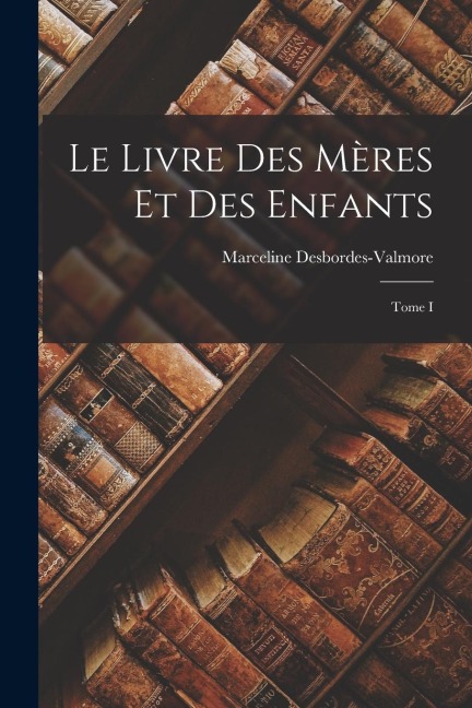 Le Livre des Mères et des Enfants; Tome I - Marceline Desbordes-Valmore