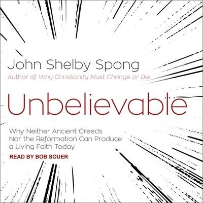 Unbelievable Lib/E: Why Neither Ancient Creeds Nor the Reformation Can Produce a Living Faith Today - John Shelby Spong