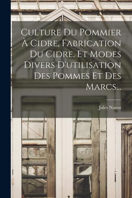 Culture Du Pommier À Cidre, Fabrication Du Cidre, Et Modes Divers D'utilisation Des Pommes Et Des Marcs... - Jules Nanot