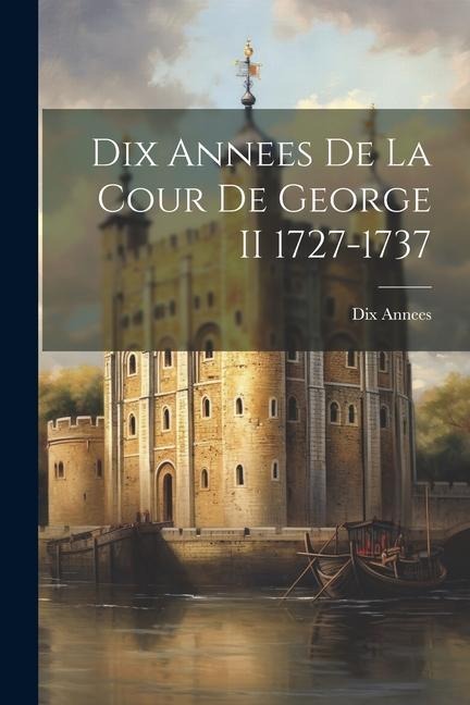 Dix Annees De La Cour De George II 1727-1737 - Dix Annees