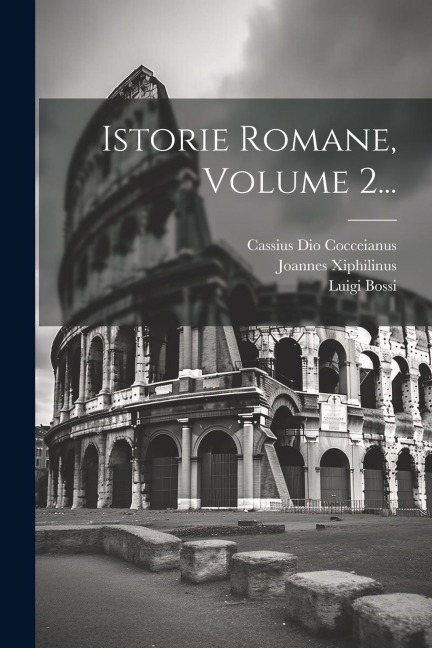 Istorie Romane, Volume 2... - Cassius Dio Cocceianus, Luigi Bossi, Joannes Xiphilinus