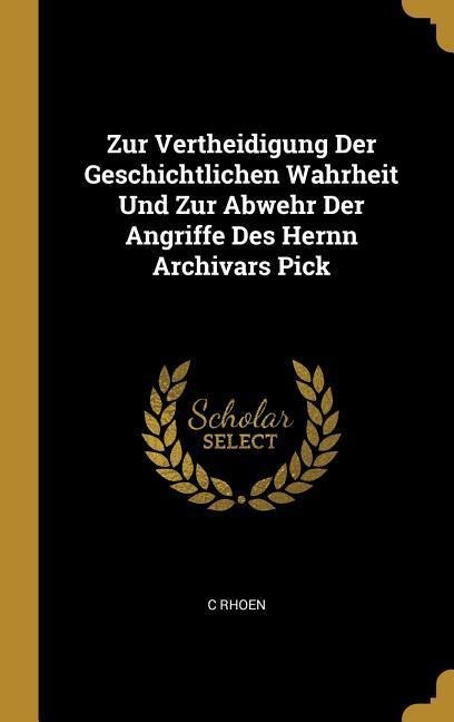 Zur Vertheidigung Der Geschichtlichen Wahrheit Und Zur Abwehr Der Angriffe Des Hernn Archivars Pick - C. Rhoen