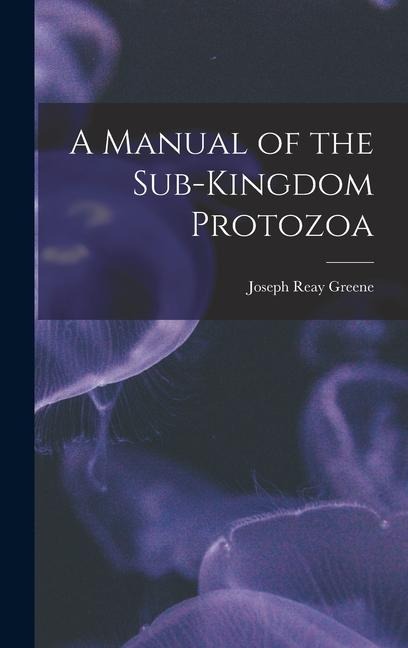 A Manual of the Sub-Kingdom Protozoa - Joseph Reay Greene