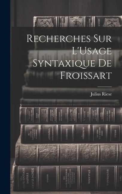 Recherches Sur L'Usage Syntaxique De Froissart - Julius Riese