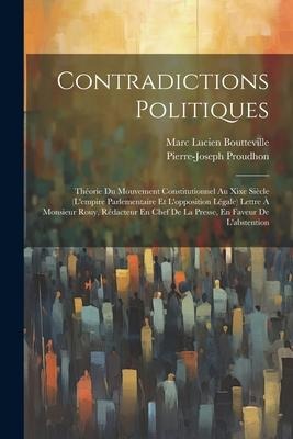 Contradictions Politiques: Théorie Du Mouvement Constitutionnel Au Xixe Siècle (L'empire Parlementaire Et L'opposition Légale) Lettre À Monsieur - Pierre-Joseph Proudhon, Marc Lucien Boutteville