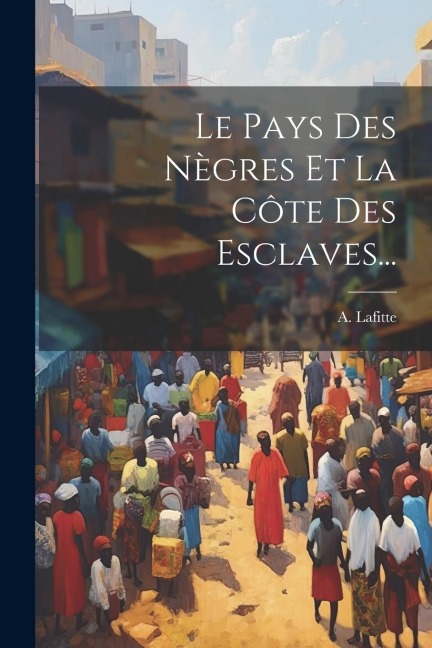 Le Pays Des Nègres Et La Côte Des Esclaves... - A. Lafitte