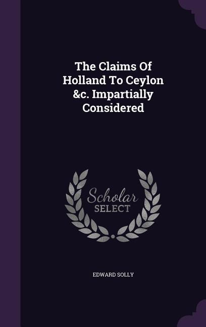 The Claims Of Holland To Ceylon &c. Impartially Considered - Edward Solly
