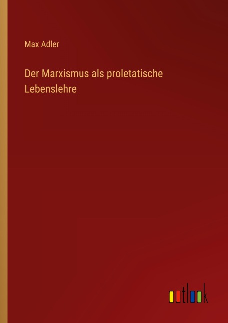 Der Marxismus als proletatische Lebenslehre - Max Adler