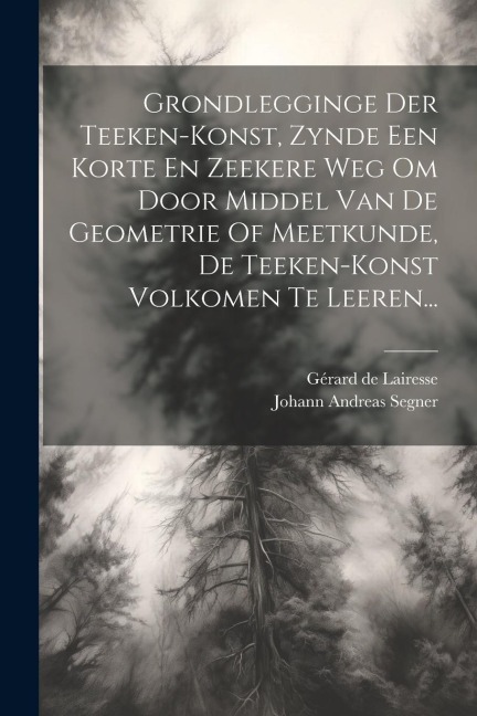 Grondlegginge Der Teeken-konst, Zynde Een Korte En Zeekere Weg Om Door Middel Van De Geometrie Of Meetkunde, De Teeken-konst Volkomen Te Leeren... - Gérard de Lairesse