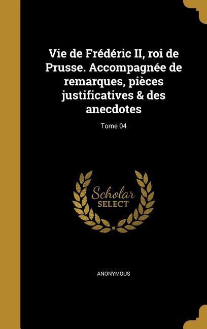 Vie de Frédéric II, roi de Prusse. Accompagnée de remarques, pièces justificatives & des anecdotes; Tome 04 - 