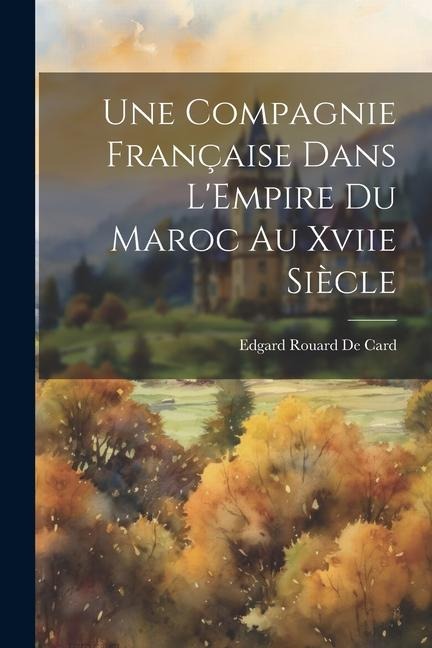 Une Compagnie Française Dans L'Empire Du Maroc Au Xviie Siècle - Edgard Rouard De Card