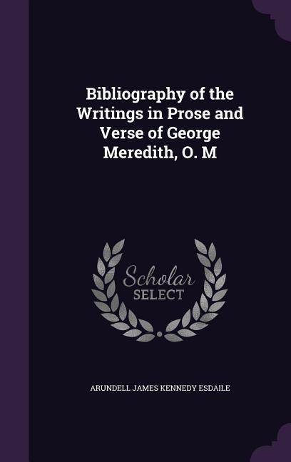 Bibliography of the Writings in Prose and Verse of George Meredith, O. M - Arundell James Kennedy Esdaile