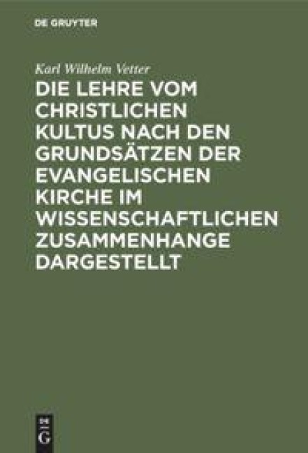 Die Lehre vom christlichen Kultus nach den Grundsätzen der evangelischen Kirche im wissenschaftlichen Zusammenhange dargestellt - Karl Wilhelm Vetter