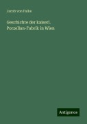 Geschichte der kaiserl. Porzellan-Fabrik in Wien - Jacob Von Falke