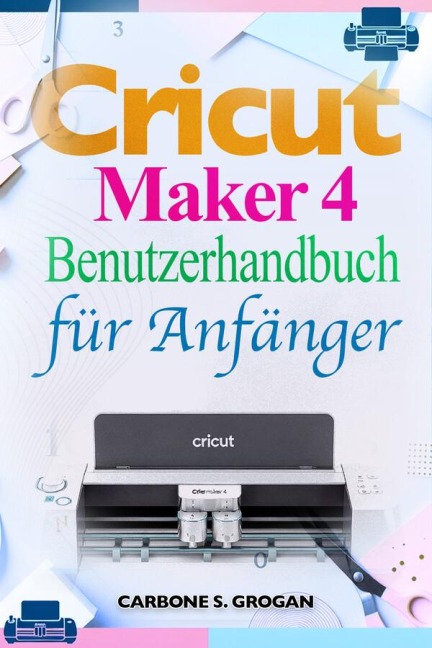 Cricut Maker 4 Benutzerhandbuch für Anfänger - Grogan Carbone S.
