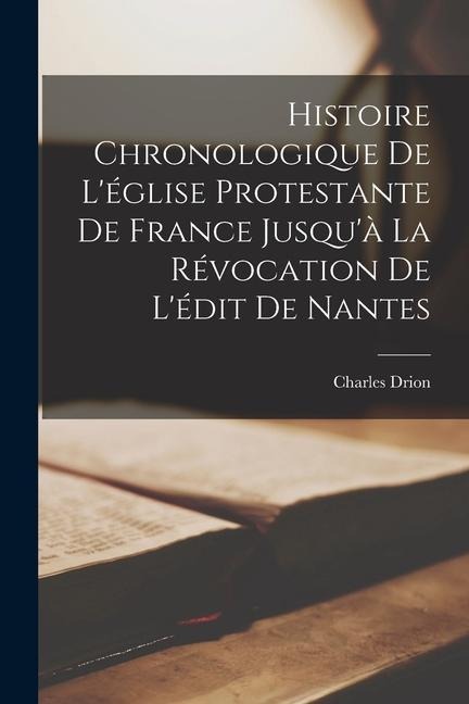 Histoire Chronologique De L'église Protestante De France Jusqu'à La Révocation De L'édit De Nantes - Charles Drion