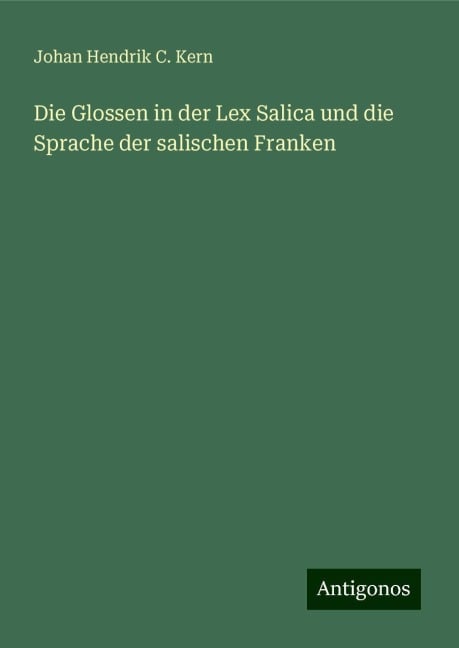 Die Glossen in der Lex Salica und die Sprache der salischen Franken - Johan Hendrik C. Kern