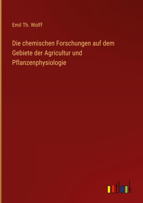 Die chemischen Forschungen auf dem Gebiete der Agricultur und Pflanzenphysiologie - Emil Th. Wolff