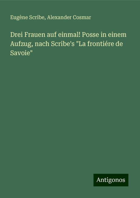 Drei Frauen auf einmal! Posse in einem Aufzug, nach Scribe's "La frontiére de Savoie" - Eugène Scribe, Alexander Cosmar