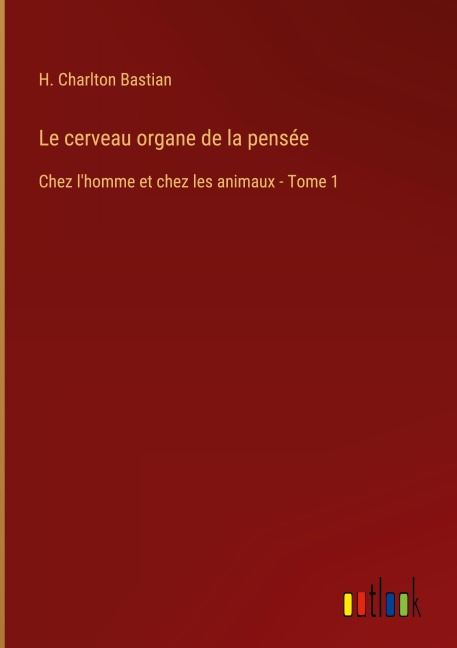 Le cerveau organe de la pensée - H. Charlton Bastian