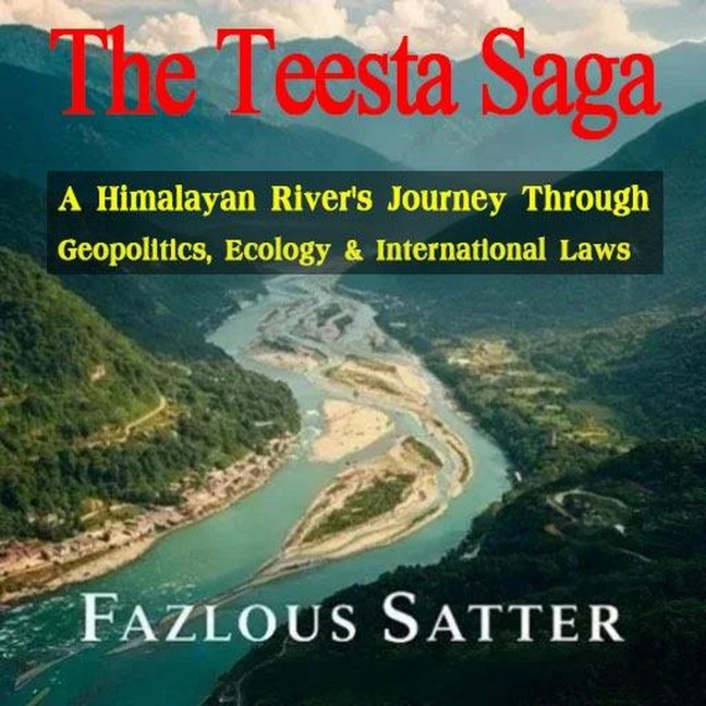 The Teesta Saga: A Himalayan River's Journey Through Geopolitics, Ecology & International Laws - Fazlous Satter
