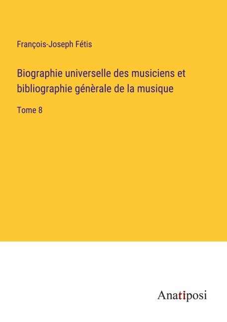 Biographie universelle des musiciens et bibliographie génèrale de la musique - François-Joseph Fétis