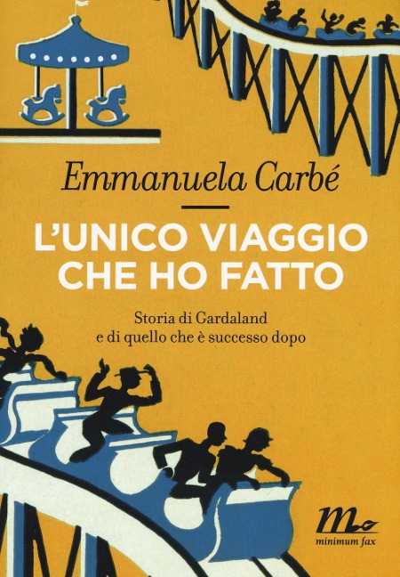 L' unico viaggio che ho fatto. Storia di Gardaland e di quello che è successo dopo - Emmanuela Carbé