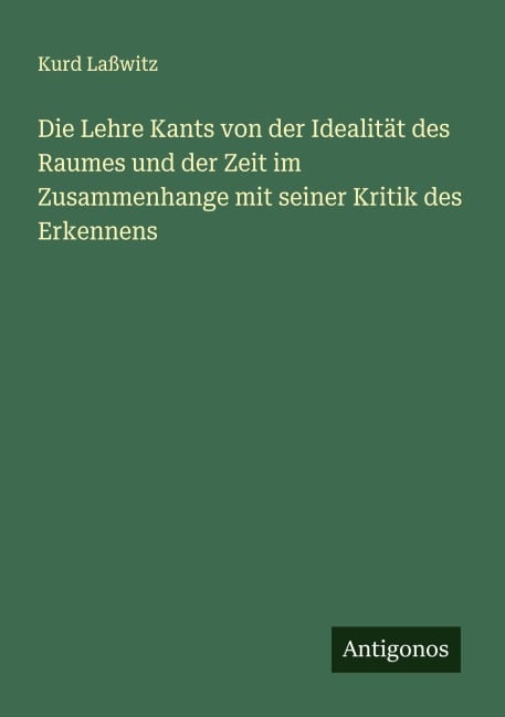 Die Lehre Kants von der Idealität des Raumes und der Zeit im Zusammenhange mit seiner Kritik des Erkennens - Kurd Laßwitz