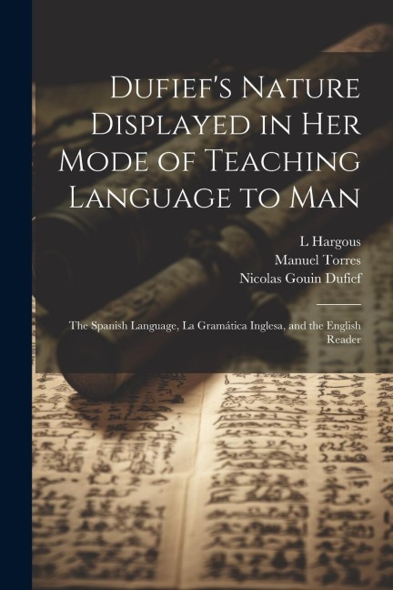 Dufief's Nature Displayed in Her Mode of Teaching Language to Man: The Spanish Language, La Gramática Inglesa, and the English Reader - Nicolas Gouin Dufief, Manuel Torres, L. Hargous