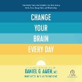 Change Your Brain Every Day: Simple Daily Practices to Strengthen Your Mind, Memory, Moods, Focus, Energy, Habits, and Relationships - Daniel Amen