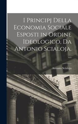I Principj Della Economia Sociale Esposti in Ordine Ideologico, Da Antonio Scialoja. ... - Antonio Scialoja