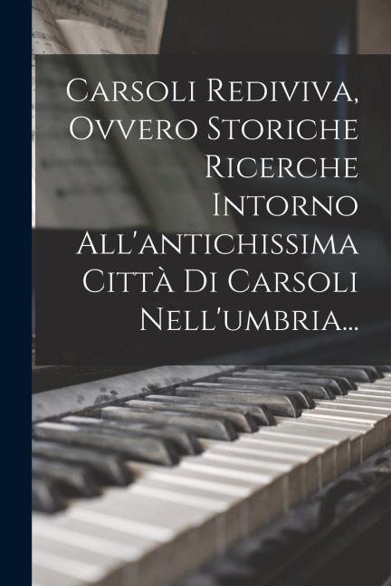 Carsoli Rediviva, Ovvero Storiche Ricerche Intorno All'antichissima Città Di Carsoli Nell'umbria... - Anonymous