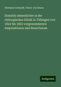 Statistik sämmtlicher in der chirurgischen Klinik in Tübingen von 1843 bis 1863 vorgenommenen Amputationen und Resectionen - Hermann Schmidt, Victor Von Bruns
